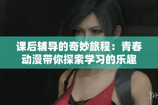 课后辅导的奇妙旅程：青春动漫带你探索学习的乐趣