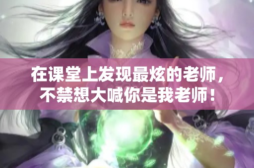 在课堂上发现最炫的老师，不禁想大喊你是我老师！