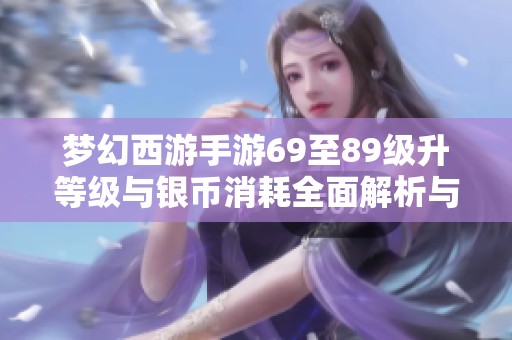 梦幻西游手游69至89级升等级与银币消耗全面解析与数据分析
