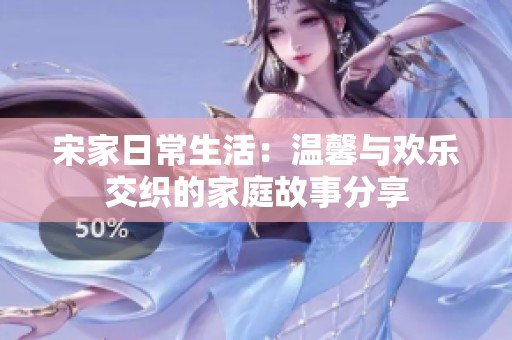 宋家日常生活：温馨与欢乐交织的家庭故事分享