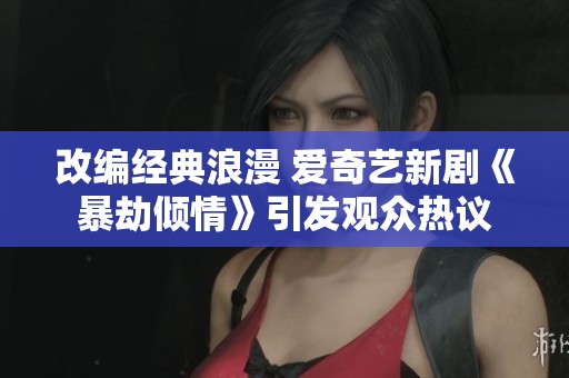 改编经典浪漫 爱奇艺新剧《暴劫倾情》引发观众热议