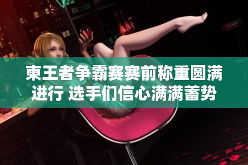 柬王者争霸赛赛前称重圆满进行 选手们信心满满蓄势待发迎接激烈对决