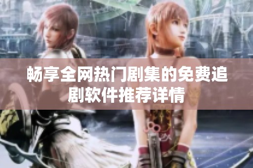 畅享全网热门剧集的免费追剧软件推荐详情