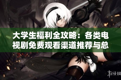 大学生福利全攻略：各类电视剧免费观看渠道推荐与总结