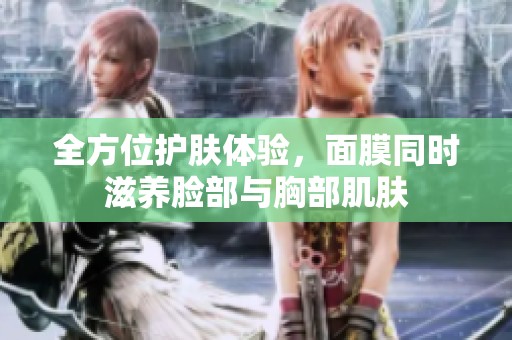 全方位护肤体验，面膜同时滋养脸部与胸部肌肤