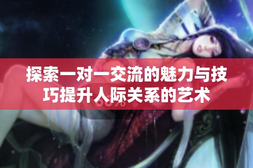 探索一对一交流的魅力与技巧提升人际关系的艺术