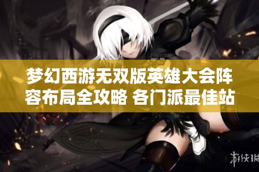 梦幻西游无双版英雄大会阵容布局全攻略 各门派最佳站位详解与策略分析