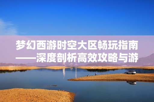 梦幻西游时空大区畅玩指南——深度剖析高效攻略与游戏技巧分享