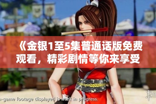 《金银1至5集普通话版免费观看，精彩剧情等你来享受》