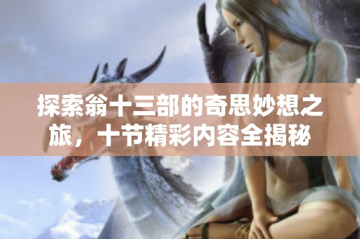 探索翁十三部的奇思妙想之旅，十节精彩内容全揭秘