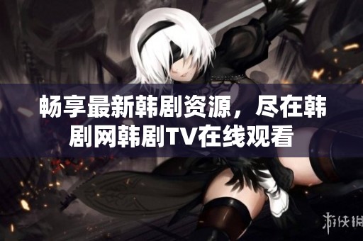 畅享最新韩剧资源，尽在韩剧网韩剧TV在线观看