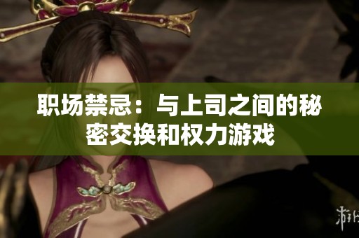 职场禁忌：与上司之间的秘密交换和权力游戏