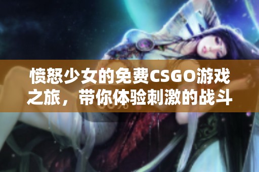 愤怒少女的免费CSGO游戏之旅，带你体验刺激的战斗乐趣