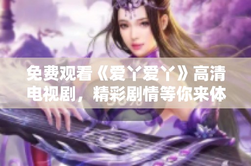 免费观看《爱丫爱丫》高清电视剧，精彩剧情等你来体验！