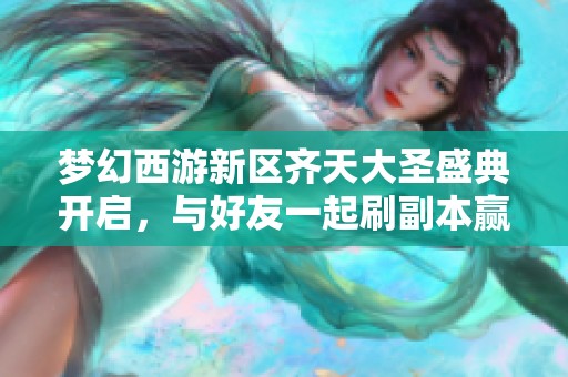 梦幻西游新区齐天大圣盛典开启，与好友一起刷副本赢取精美手办吧！