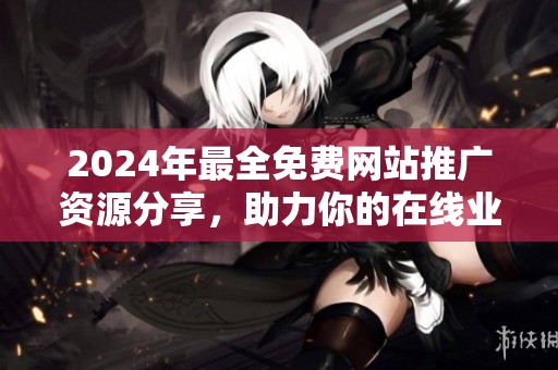 2024年最全免费网站推广资源分享，助力你的在线业务腾飞