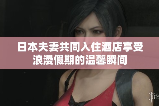 日本夫妻共同入住酒店享受浪漫假期的温馨瞬间