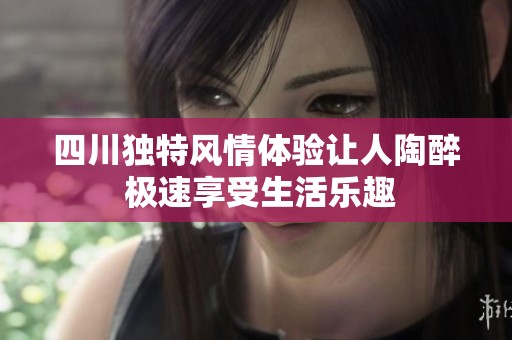 四川独特风情体验让人陶醉 极速享受生活乐趣