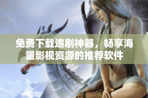 免费下载追剧神器，畅享海量影视资源的推荐软件