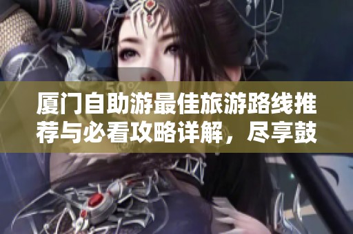 厦门自助游最佳旅游路线推荐与必看攻略详解，尽享鼓浪屿美景！