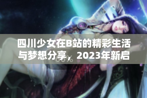 四川少女在B站的精彩生活与梦想分享，2023年新启程