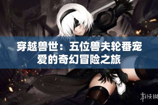 穿越兽世：五位兽夫轮番宠爱的奇幻冒险之旅