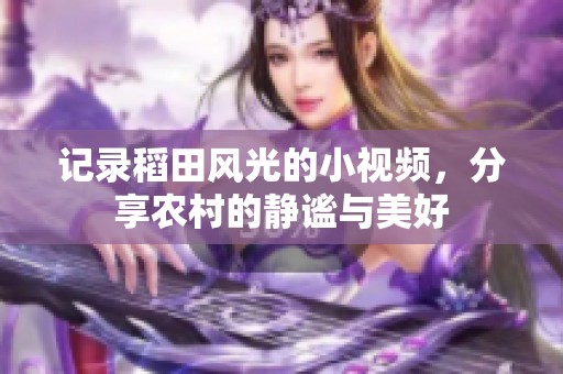 记录稻田风光的小视频，分享农村的静谧与美好
