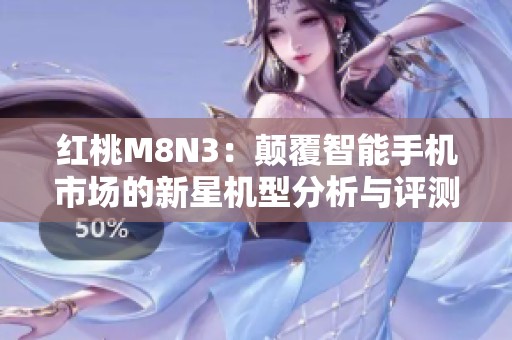 红桃M8N3：颠覆智能手机市场的新星机型分析与评测
