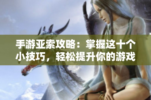 手游亚索攻略：掌握这十个小技巧，轻松提升你的游戏水平与操作经验