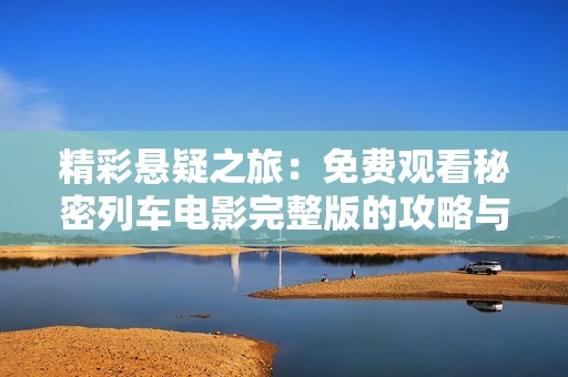 精彩悬疑之旅：免费观看秘密列车电影完整版的攻略与推荐