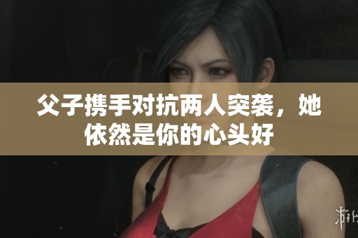 父子携手对抗两人突袭，她依然是你的心头好