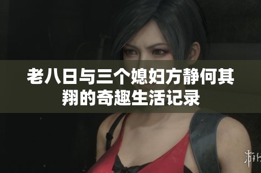 老八日与三个媳妇方静何其翔的奇趣生活记录