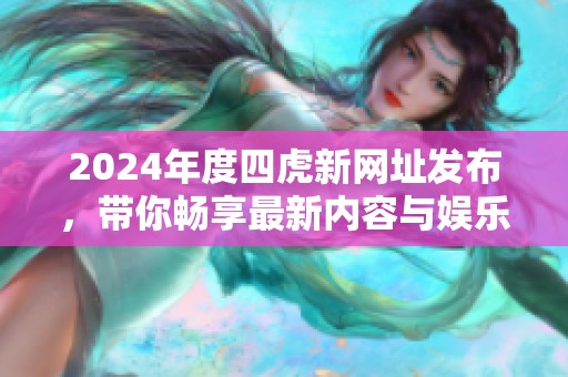2024年度四虎新网址发布，带你畅享最新内容与娱乐资讯