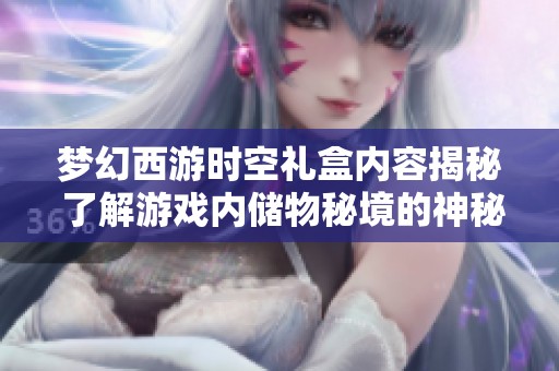 梦幻西游时空礼盒内容揭秘 了解游戏内储物秘境的神秘物品与惊喜奖励