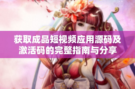 获取成品短视频应用源码及激活码的完整指南与分享