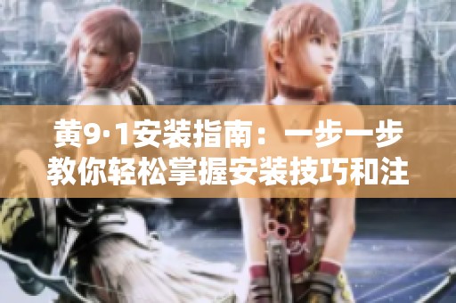 黄9·1安装指南：一步一步教你轻松掌握安装技巧和注意事项