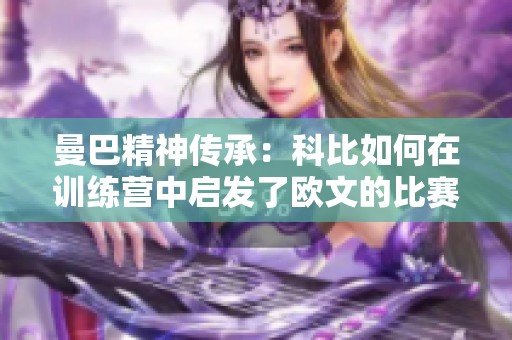 曼巴精神传承：科比如何在训练营中启发了欧文的比赛心得与成长之路