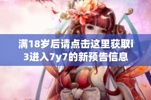 满18岁后请点击这里获取i3进入7y7的新预告信息