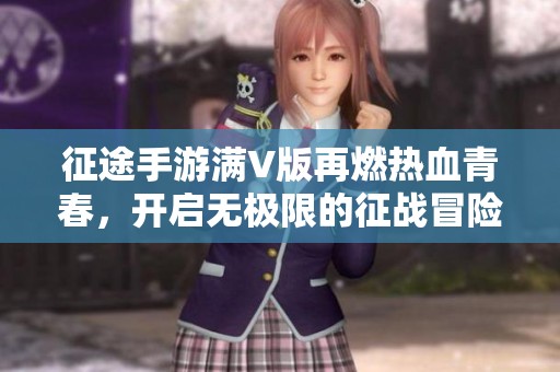 征途手游满V版再燃热血青春，开启无极限的征战冒险体验！