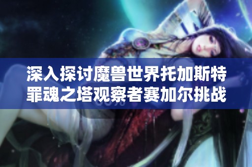 深入探讨魔兽世界托加斯特罪魂之塔观察者赛加尔挑战的策略与技巧指南