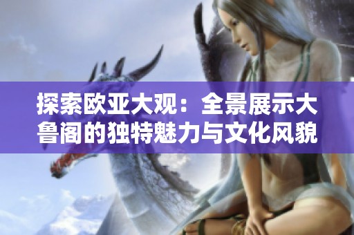 探索欧亚大观：全景展示大鲁阁的独特魅力与文化风貌