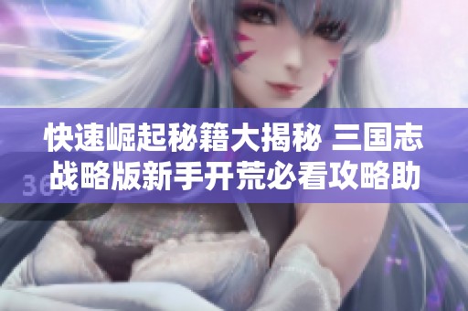 快速崛起秘籍大揭秘 三国志战略版新手开荒必看攻略助你顺利起步