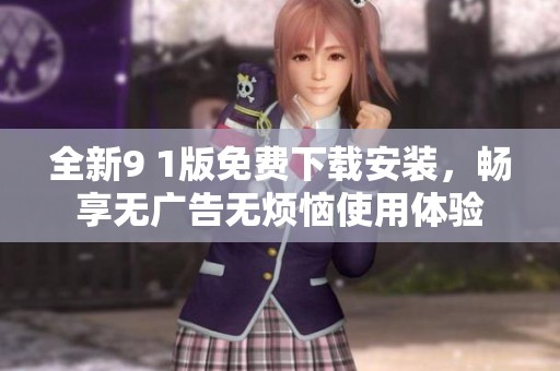 全新9 1版免费下载安装，畅享无广告无烦恼使用体验