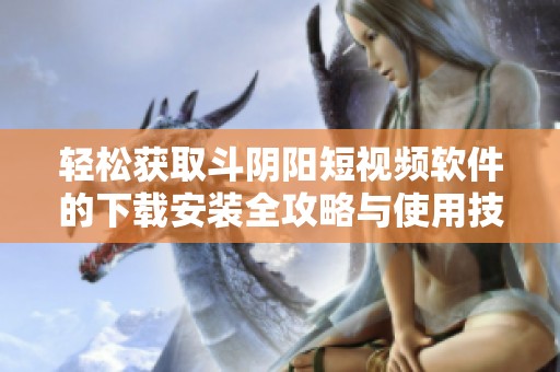 轻松获取斗阴阳短视频软件的下载安装全攻略与使用技巧