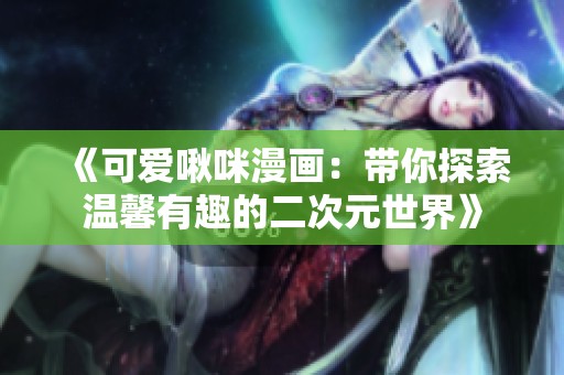 《可爱啾咪漫画：带你探索温馨有趣的二次元世界》