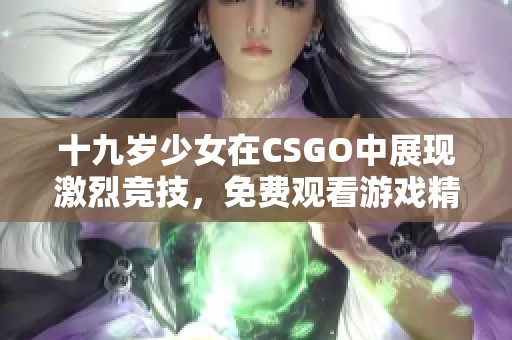 十九岁少女在CSGO中展现激烈竞技，免费观看游戏精彩瞬间