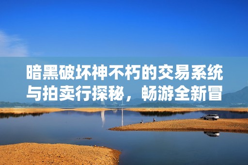 暗黑破坏神不朽的交易系统与拍卖行探秘，畅游全新冒险世界
