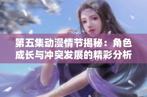 第五集动漫情节揭秘：角色成长与冲突发展的精彩分析