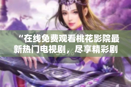 “在线免费观看桃花影院最新热门电视剧，尽享精彩剧情”