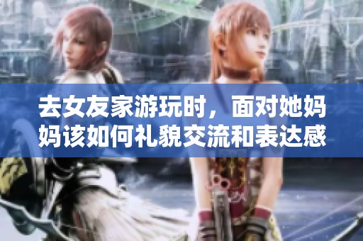 去女友家游玩时，面对她妈妈该如何礼貌交流和表达感激之情